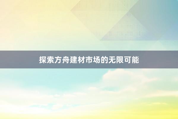 探索方舟建材市场的无限可能