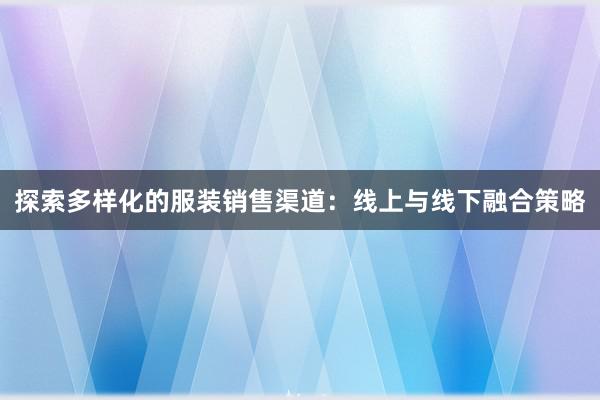 探索多样化的服装销售渠道：线上与线下融合策略