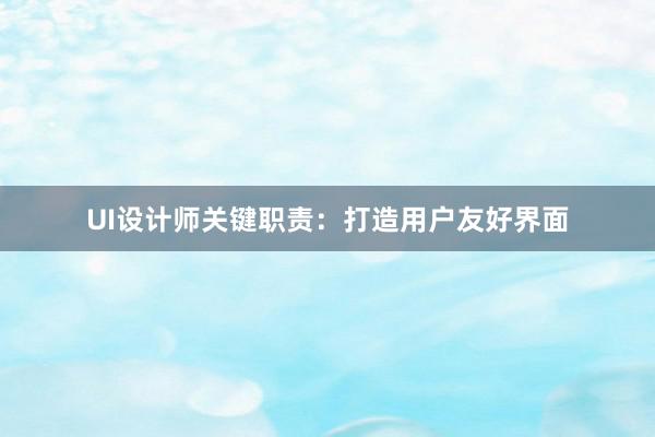 UI设计师关键职责：打造用户友好界面