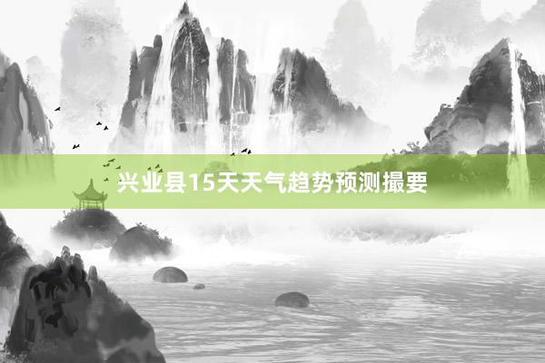 兴业县15天天气趋势预测撮要