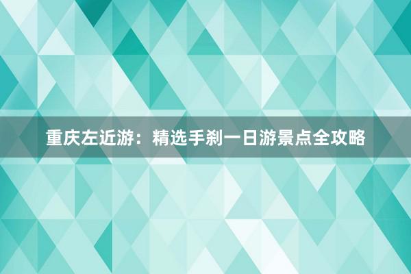 重庆左近游：精选手刹一日游景点全攻略